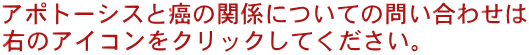 アポトーシスと癌の関係についての問い合わせは 右のアイコンをクリックしてください。