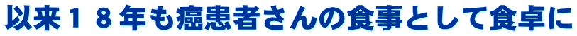 以来１８年も癌患者さんの食事として食卓に