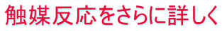 触媒反応をさらに詳しく 