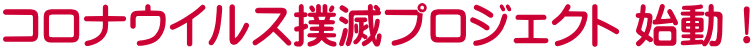 コロナウイルス撲滅プロジェクト 始動！