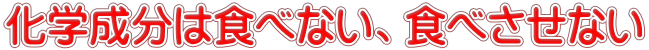 化学成分は食べない、食べさせない