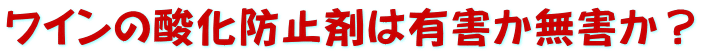 ワインの酸化防止剤は有害か無害か？