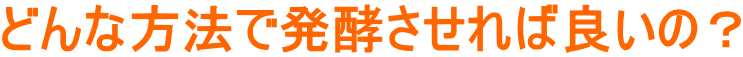 どんな方法で発酵させれば良いの？