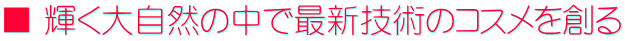 ■ 輝く大自然の中で最新技術のコスメを創る