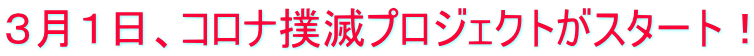 ３月１日、コロナ撲滅プロジェクトがスタート！