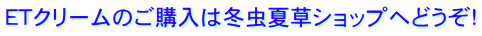 ＥＴクリームのご購入は冬虫夏草ショップへどうぞ！