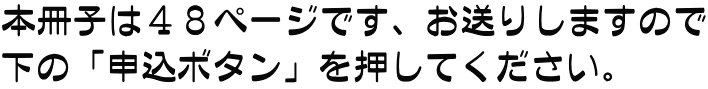 本冊子は４８ページです、お送りしますので 下の「申込ボタン」を押してください。