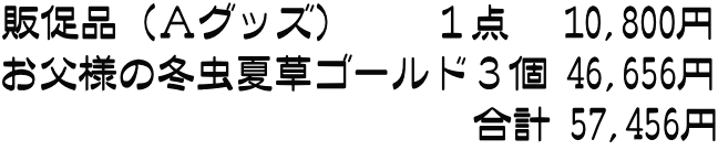 販促品（Ａグッズ）　　１点   10,800円 お父様の冬虫夏草ゴールド３個 46,656円 　　　　　　　　　　　　合計 57,456円